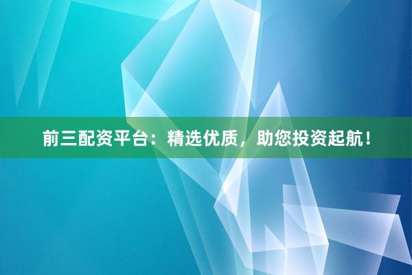前三配資平臺(tái)：精選優(yōu)質(zhì)，助您投資起航！