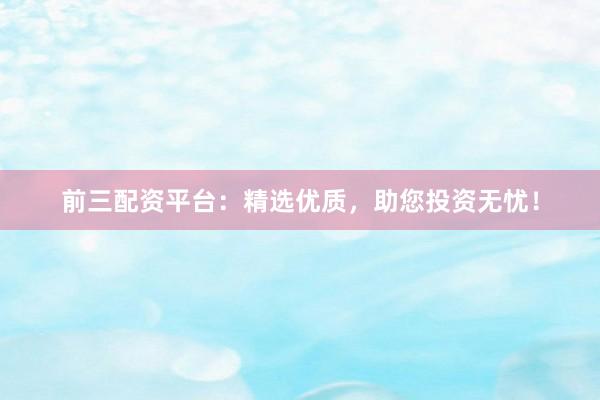 前三配資平臺(tái)：精選優(yōu)質(zhì)，助您投資無(wú)憂！