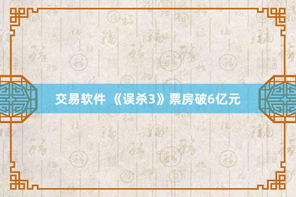 交易軟件 《誤殺3》票房破6億元