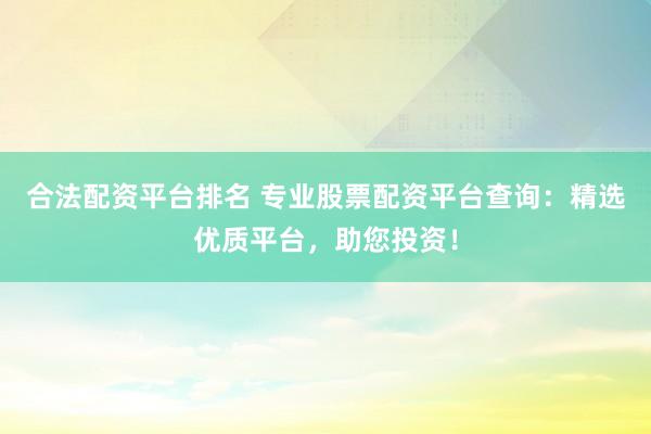 合法配資平臺排名 專業(yè)股票配資平臺查詢：精選優(yōu)質平臺，助您投資！