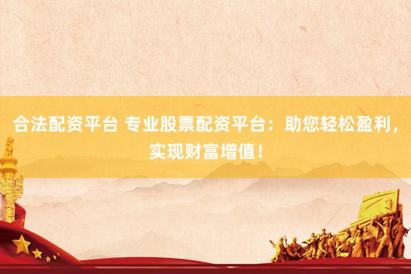 合法配資平臺 專業(yè)股票配資平臺：助您輕松盈利，實現(xiàn)財富增值！