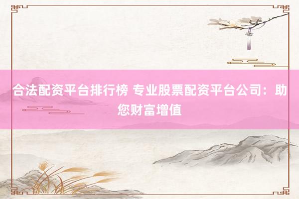 合法配資平臺(tái)排行榜 專業(yè)股票配資平臺(tái)公司：助您財(cái)富增值