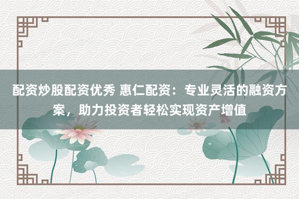 配資炒股配資優(yōu)秀 惠仁配資：專(zhuān)業(yè)靈活的融資方案，助力投資者輕松實(shí)現(xiàn)資產(chǎn)增值