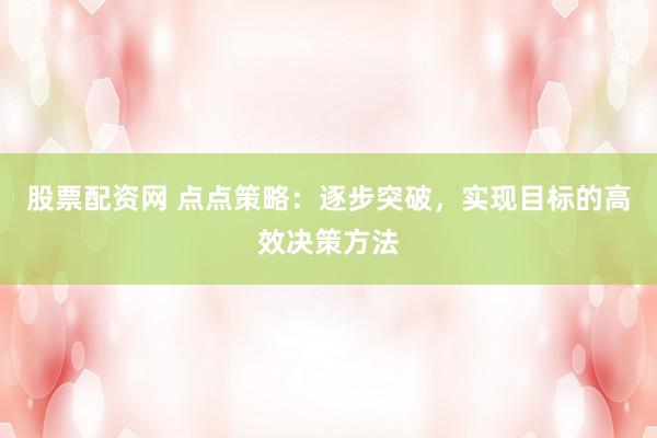 股票配資網(wǎng) 點點策略：逐步突破，實現(xiàn)目標(biāo)的高效決策方法