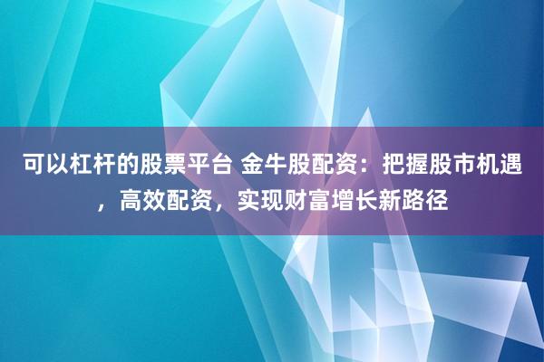 可以杠桿的股票平臺(tái) 金牛股配資：把握股市機(jī)遇，高效配資，實(shí)現(xiàn)財(cái)富增長(zhǎng)新路徑