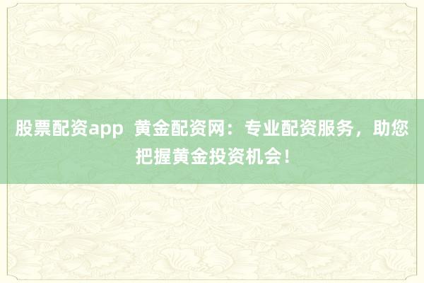 股票配資app  黃金配資網(wǎng)：專業(yè)配資服務(wù)，助您把握黃金投資機(jī)會(huì)！