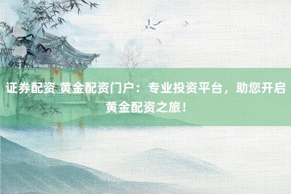 證券配資 黃金配資門戶：專業(yè)投資平臺(tái)，助您開(kāi)啟黃金配資之旅！