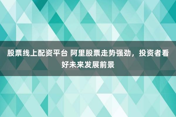 股票線上配資平臺(tái) 阿里股票走勢(shì)強(qiáng)勁，投資者看好未來(lái)發(fā)展前景