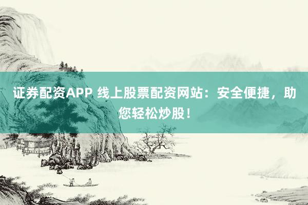 證券配資APP 線上股票配資網(wǎng)站：安全便捷，助您輕松炒股！