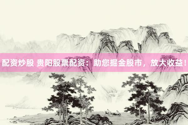 配資炒股 貴陽股票配資：助您掘金股市，放大收益！