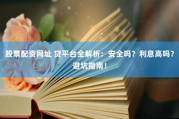 股票配資網(wǎng)址 貸平臺(tái)全解析：安全嗎？利息高嗎？避坑指南！