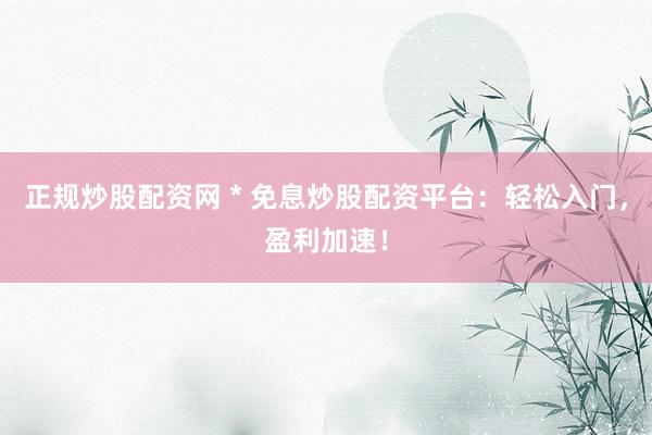 正規(guī)炒股配資網(wǎng) * 免息炒股配資平臺(tái)：輕松入門，盈利加速！