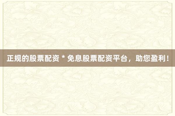 正規(guī)的股票配資 * 免息股票配資平臺，助您盈利！