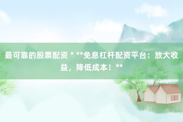 最可靠的股票配資 * **免息杠桿配資平臺(tái)：放大收益，降低成本！**