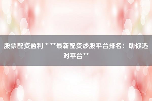 股票配資盈利 * **最新配資炒股平臺排名：助你選對平臺**