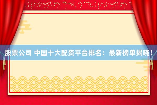股票公司 中國(guó)十大配資平臺(tái)排名：最新榜單揭曉！