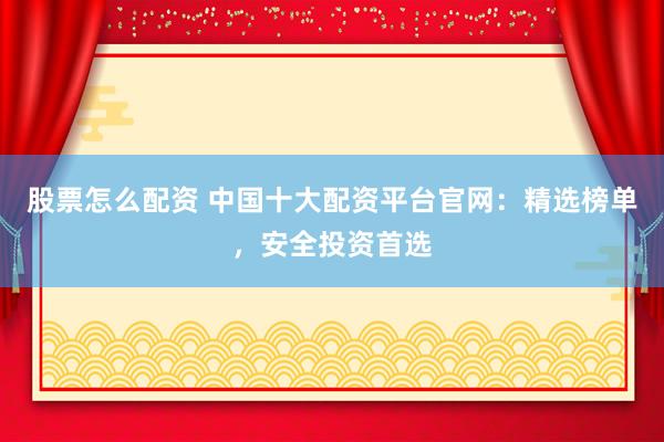 股票怎么配資 中國十大配資平臺官網(wǎng)：精選榜單，安全投資首選