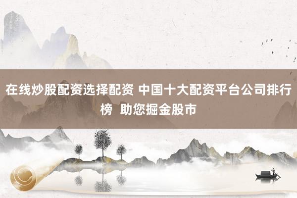 在線炒股配資選擇配資 中國(guó)十大配資平臺(tái)公司排行榜  助您掘金股市