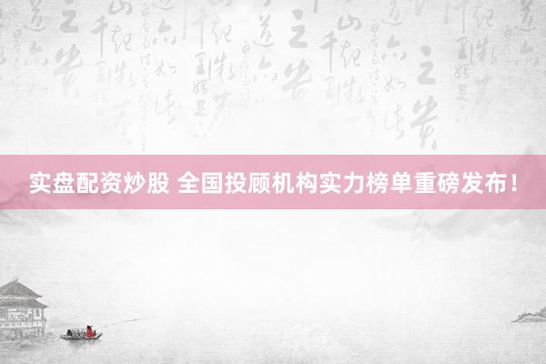 實盤配資炒股 全國投顧機(jī)構(gòu)實力榜單重磅發(fā)布！