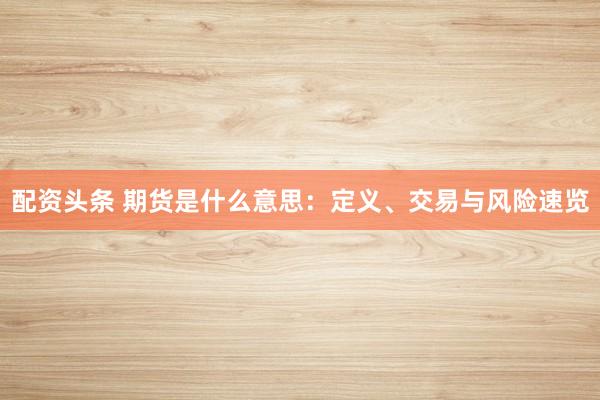 配資頭條 期貨是什么意思：定義、交易與風(fēng)險(xiǎn)速覽