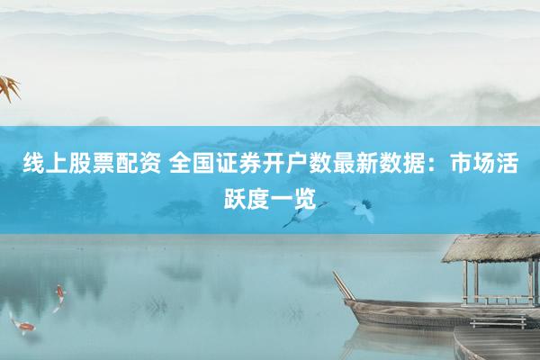 線上股票配資 全國證券開戶數(shù)最新數(shù)據(jù)：市場活躍度一覽