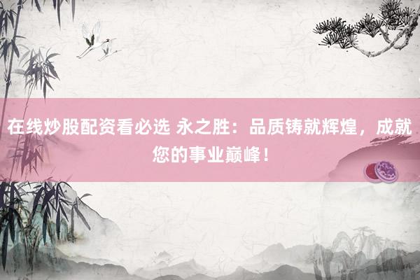 在線炒股配資看必選 永之勝：品質(zhì)鑄就輝煌，成就您的事業(yè)巔峰！