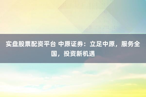 實(shí)盤(pán)股票配資平臺(tái) 中原證券：立足中原，服務(wù)全國(guó)，投資新機(jī)遇