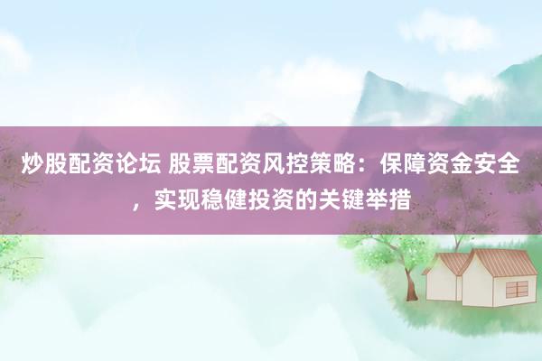 炒股配資論壇 股票配資風(fēng)控策略：保障資金安全，實(shí)現(xiàn)穩(wěn)健投資的關(guān)鍵舉措