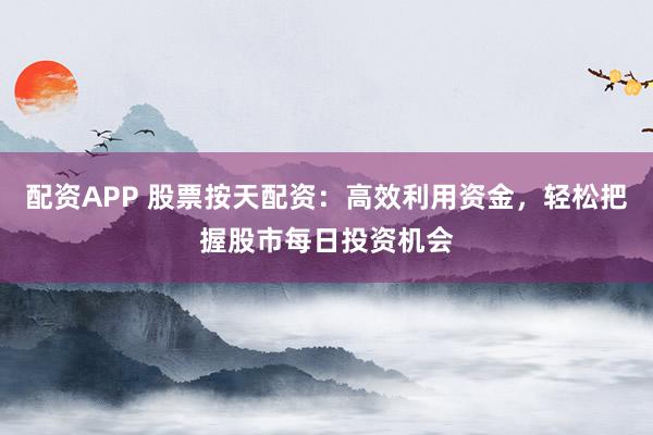 配資APP 股票按天配資：高效利用資金，輕松把握股市每日投資機(jī)會(huì)