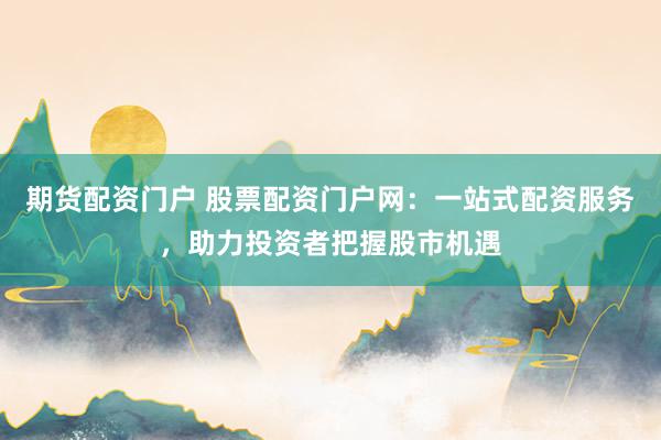 期貨配資門戶 股票配資門戶網(wǎng)：一站式配資服務(wù)，助力投資者把握股市機遇
