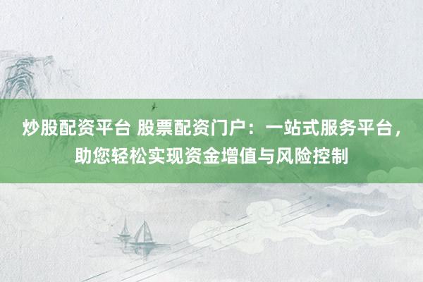 炒股配資平臺 股票配資門戶：一站式服務(wù)平臺，助您輕松實現(xiàn)資金增值與風險控制