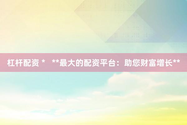 杠桿配資 *   **最大的配資平臺：助您財富增長**