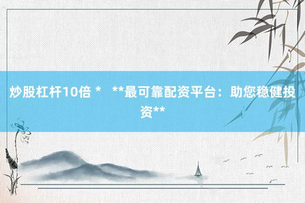 炒股杠桿10倍 *   **最可靠配資平臺：助您穩(wěn)健投資**