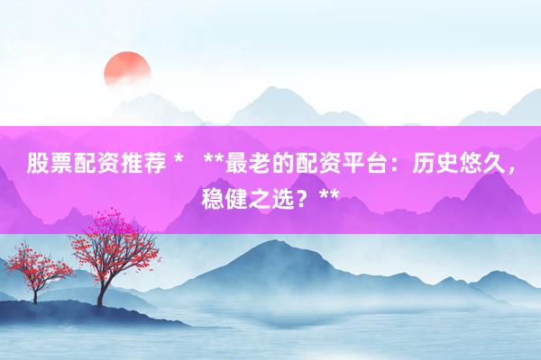 股票配資推薦 *   **最老的配資平臺：歷史悠久，穩(wěn)健之選？**