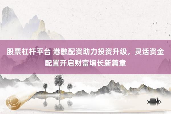 股票杠桿平臺(tái) 港融配資助力投資升級(jí)，靈活資金配置開(kāi)啟財(cái)富增長(zhǎng)新篇章