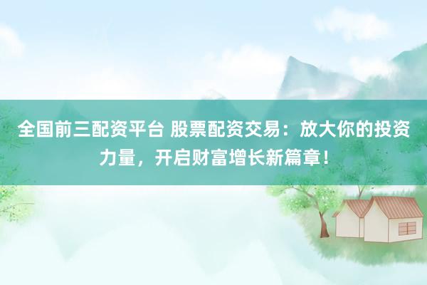 全國前三配資平臺 股票配資交易：放大你的投資力量，開啟財(cái)富增長新篇章！