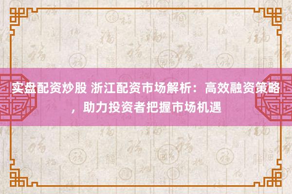 實盤配資炒股 浙江配資市場解析：高效融資策略，助力投資者把握市場機遇