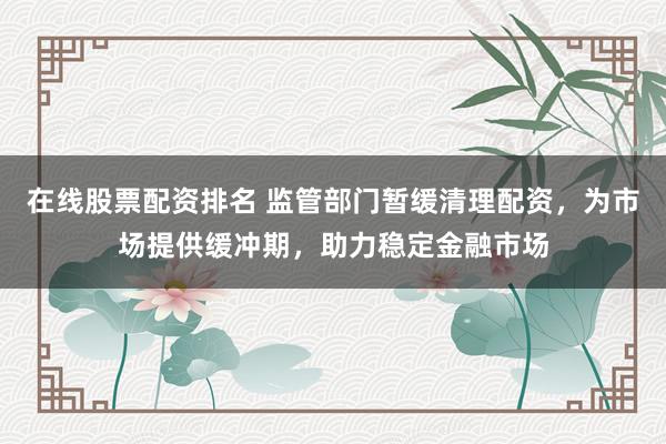 在線股票配資排名 監(jiān)管部門暫緩清理配資，為市場提供緩沖期，助力穩(wěn)定金融市場