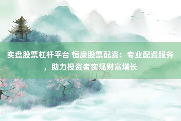實(shí)盤股票杠桿平臺(tái) 恒康股票配資：專業(yè)配資服務(wù)，助力投資者實(shí)現(xiàn)財(cái)富增長(zhǎng)