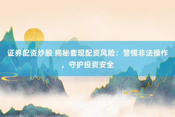 證券配資炒股 揭秘套現(xiàn)配資風(fēng)險(xiǎn)：警惕非法操作，守護(hù)投資安全