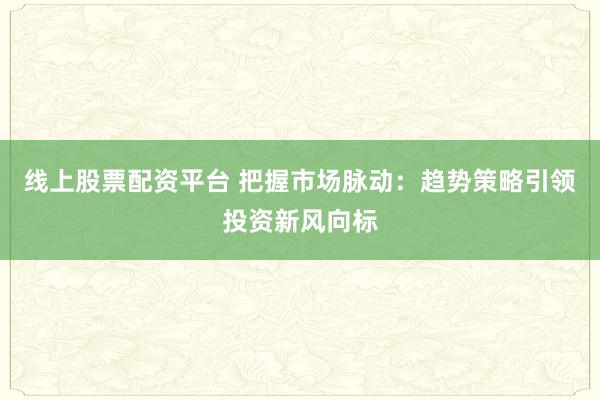 線上股票配資平臺 把握市場脈動：趨勢策略引領(lǐng)投資新風(fēng)向標(biāo)