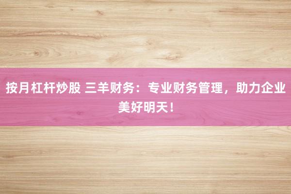 按月杠桿炒股 三羊財務(wù)：專業(yè)財務(wù)管理，助力企業(yè)美好明天！