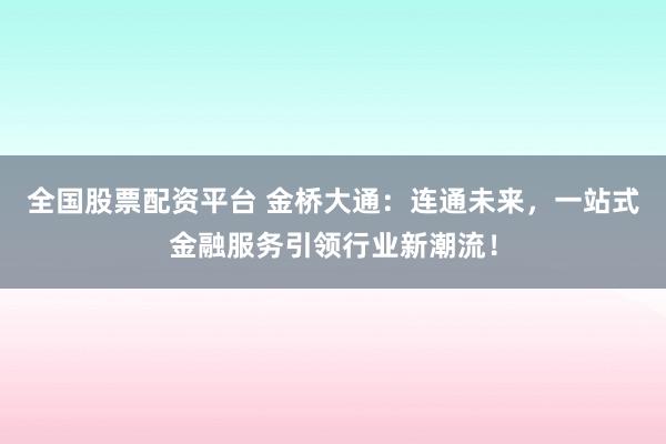 全國股票配資平臺 金橋大通：連通未來，一站式金融服務(wù)引領(lǐng)行業(yè)新潮流！