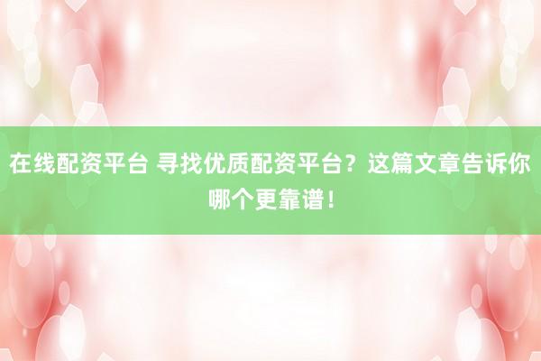 在線配資平臺 尋找優(yōu)質(zhì)配資平臺？這篇文章告訴你哪個(gè)更靠譜！