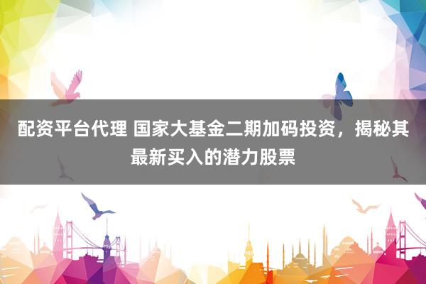 配資平臺代理 國家大基金二期加碼投資，揭秘其最新買入的潛力股票
