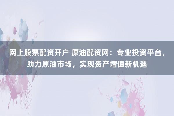 網(wǎng)上股票配資開戶 原油配資網(wǎng)：專業(yè)投資平臺，助力原油市場，實現(xiàn)資產(chǎn)增值新機遇