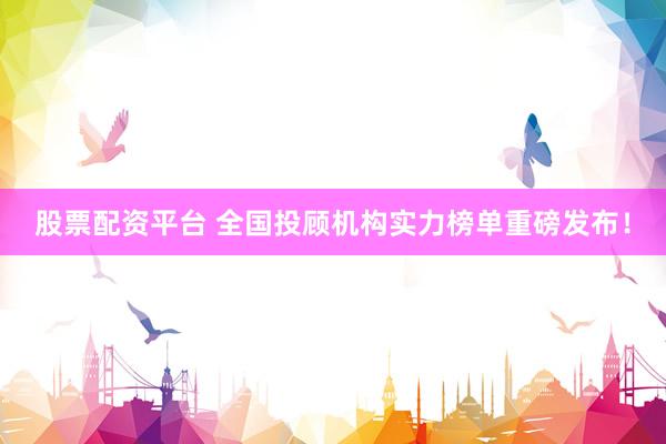 股票配資平臺 全國投顧機(jī)構(gòu)實(shí)力榜單重磅發(fā)布！