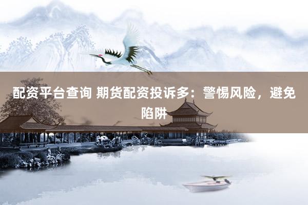 配資平臺查詢 期貨配資投訴多：警惕風(fēng)險，避免陷阱