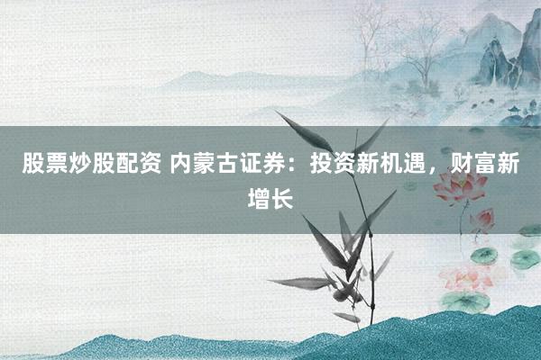 股票炒股配資 內(nèi)蒙古證券：投資新機遇，財富新增長
