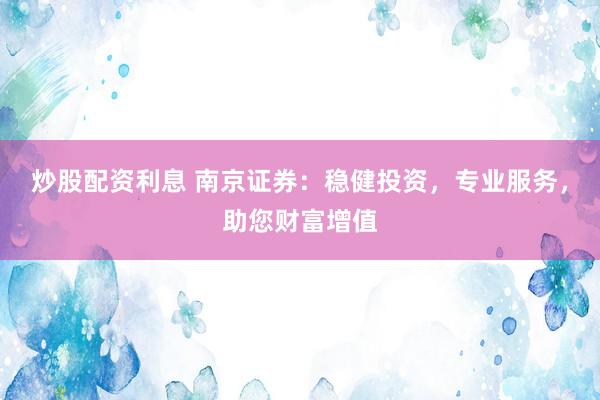炒股配資利息 南京證券：穩(wěn)健投資，專(zhuān)業(yè)服務(wù)，助您財(cái)富增值